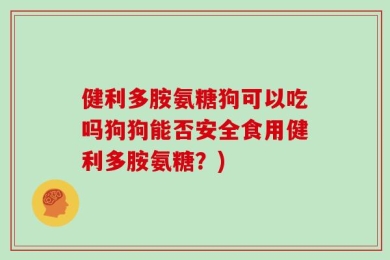 健利多胺氨糖狗可以吃吗狗狗能否安全食用健利多胺氨糖？)