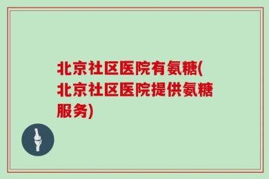 北京社区医院有氨糖(北京社区医院提供氨糖服务)