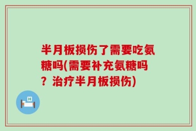 半月板损伤了需要吃氨糖吗(需要补充氨糖吗？治疗半月板损伤)