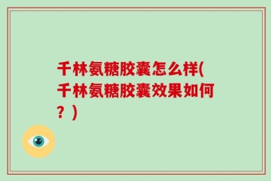 千林氨糖胶囊怎么样(千林氨糖胶囊效果如何？)