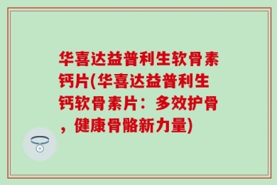 华喜达益普利生软骨素钙片(华喜达益普利生钙软骨素片：多效护骨，健康骨骼新力量)