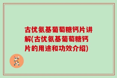 古优氨基葡萄糖钙片讲解(古优氨基葡萄糖钙片的用途和功效介绍)