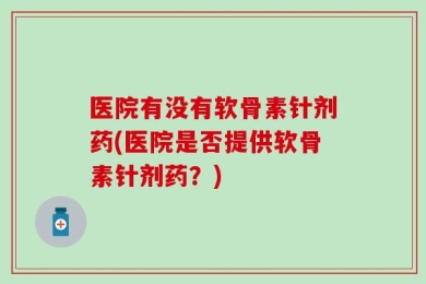 医院有没有软骨素针剂药(医院是否提供软骨素针剂药？)