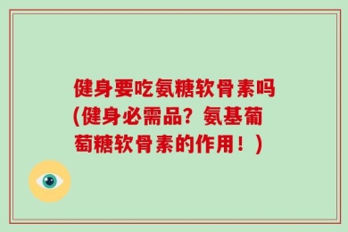 健身要吃氨糖软骨素吗(健身必需品？氨基葡萄糖软骨素的作用！)