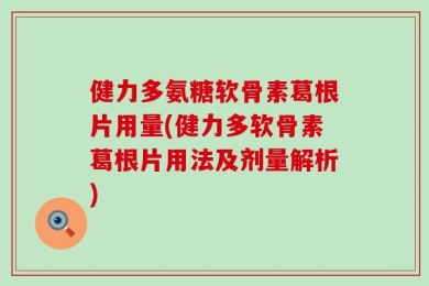 健力多氨糖软骨素葛根片用量(健力多软骨素葛根片用法及剂量解析)