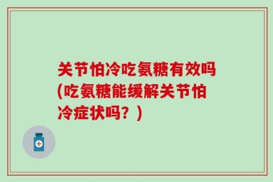 关节怕冷吃氨糖有效吗(吃氨糖能缓解关节怕冷症状吗？)