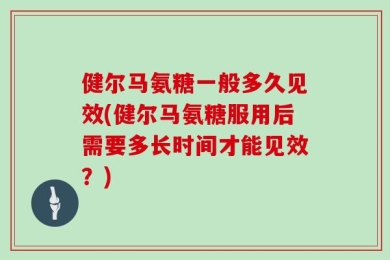 健尔马氨糖一般多久见效(健尔马氨糖服用后需要多长时间才能见效？)