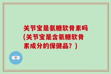关节宝是氨糖软骨素吗(关节宝是含氨糖软骨素成分的保健品？)