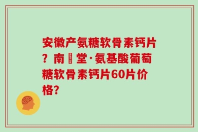 安徽产氨糖软骨素钙片？南雲堂·氨基酸葡萄糖软骨素钙片60片价格？