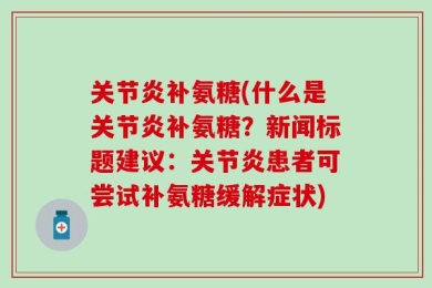 关节炎补氨糖(什么是关节炎补氨糖？新闻标题建议：关节炎患者可尝试补氨糖缓解症状)