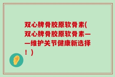 双心牌骨胶原软骨素(双心牌骨胶原软骨素——维护关节健康新选择！)
