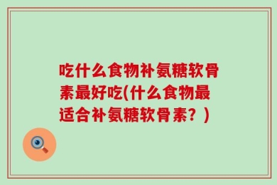 吃什么食物补氨糖软骨素最好吃(什么食物最适合补氨糖软骨素？)