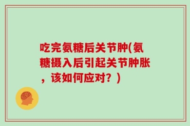 吃完氨糖后关节肿(氨糖摄入后引起关节肿胀，该如何应对？)