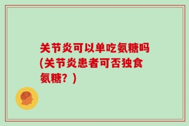 关节炎可以单吃氨糖吗(关节炎患者可否独食氨糖？)