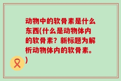 动物中的软骨素是什么东西(什么是动物体内的软骨素？新标题为解析动物体内的软骨素。)