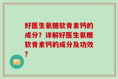 好医生氨糖软骨素钙的成分？详解好医生氨糖软骨素钙的成分及功效？