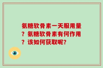 氨糖软骨素一天服用量？氨糖软骨素有何作用？该如何获取呢？
