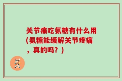 关节痛吃氨糖有什么用(氨糖能缓解关节疼痛，真的吗？)