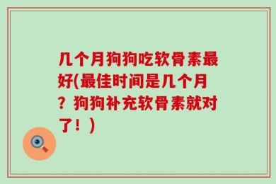 几个月狗狗吃软骨素最好(最佳时间是几个月？狗狗补充软骨素就对了！)