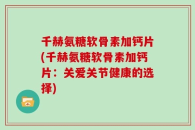 千赫氨糖软骨素加钙片(千赫氨糖软骨素加钙片：关爱关节健康的选择)