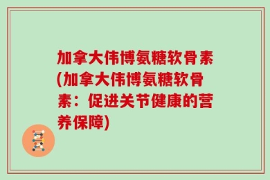 加拿大伟博氨糖软骨素(加拿大伟博氨糖软骨素：促进关节健康的营养保障)