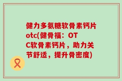 健力多氨糖软骨素钙片otc(健骨福：OTC软骨素钙片，助力关节舒适，提升骨密度)