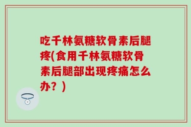 吃千林氨糖软骨素后腿疼(食用千林氨糖软骨素后腿部出现疼痛怎么办？)