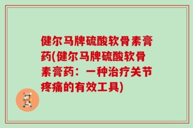 健尔马牌硫酸软骨素膏药(健尔马牌硫酸软骨素膏药：一种治疗关节疼痛的有效工具)