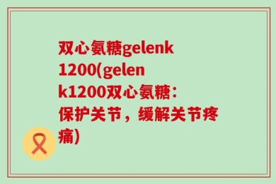 双心氨糖gelenk1200(gelenk1200双心氨糖：保护关节，缓解关节疼痛)