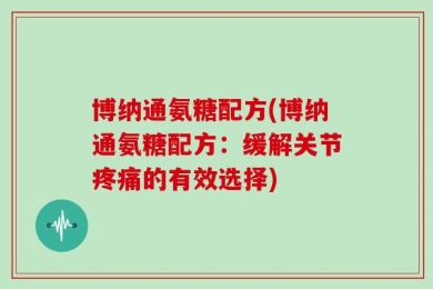 博纳通氨糖配方(博纳通氨糖配方：缓解关节疼痛的有效选择)