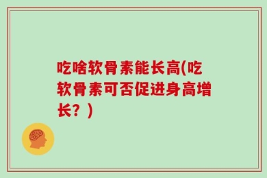 吃啥软骨素能长高(吃软骨素可否促进身高增长？)