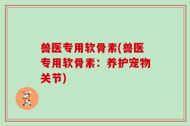 兽医专用软骨素(兽医专用软骨素：养护宠物关节)