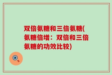 双倍氨糖和三倍氨糖(氨糖倍增：双倍和三倍氨糖的功效比较)