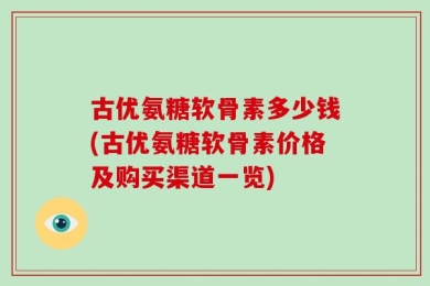 古优氨糖软骨素多少钱(古优氨糖软骨素价格及购买渠道一览)