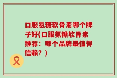 口服氨糖软骨素哪个牌子好(口服氨糖软骨素推荐：哪个品牌最值得信赖？)