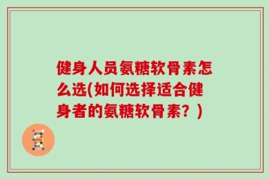 健身人员氨糖软骨素怎么选(如何选择适合健身者的氨糖软骨素？)