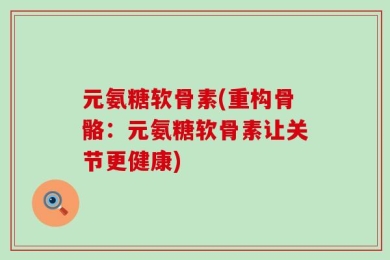 元氨糖软骨素(重构骨骼：元氨糖软骨素让关节更健康)