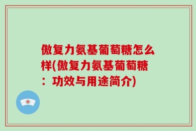 傲复力氨基葡萄糖怎么样(傲复力氨基葡萄糖：功效与用途简介)