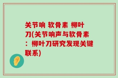 关节响 软骨素 柳叶刀(关节响声与软骨素：柳叶刀研究发现关键联系)