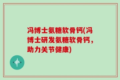 冯博士氨糖软骨钙(冯博士研发氨糖软骨钙，助力关节健康)