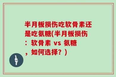 半月板损伤吃软骨素还是吃氨糖(半月板损伤：软骨素 vs 氨糖，如何选择？)