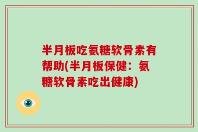 半月板吃氨糖软骨素有帮助(半月板保健：氨糖软骨素吃出健康)