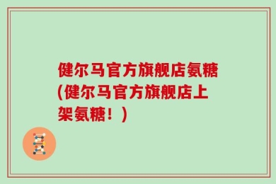 健尔马官方旗舰店氨糖(健尔马官方旗舰店上架氨糖！)