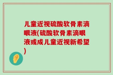 儿童近视硫酸软骨素滴眼液(硫酸软骨素滴眼液或成儿童近视新希望)