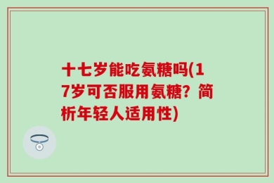 十七岁能吃氨糖吗(17岁可否服用氨糖？简析年轻人适用性)