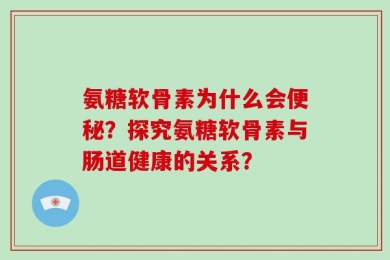氨糖软骨素为什么会便秘？探究氨糖软骨素与肠道健康的关系？