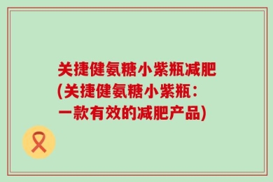 关捷健氨糖小紫瓶减肥(关捷健氨糖小紫瓶：一款有效的减肥产品)