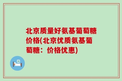 北京质量好氨基葡萄糖价格(北京优质氨基葡萄糖：价格优惠)
