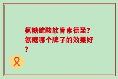 氨糖硫酸软骨素德圣？氨糖哪个牌子的效果好？