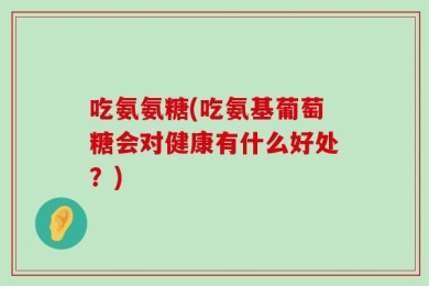吃氨氨糖(吃氨基葡萄糖会对健康有什么好处？)